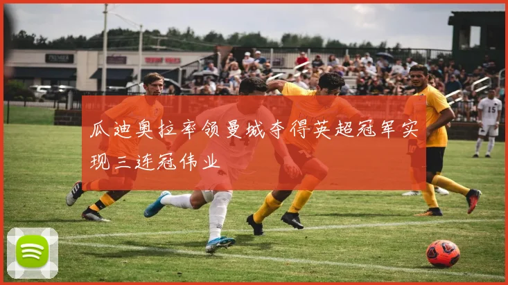 瓜迪奥拉率领曼城夺得英超冠军实现三连冠伟业