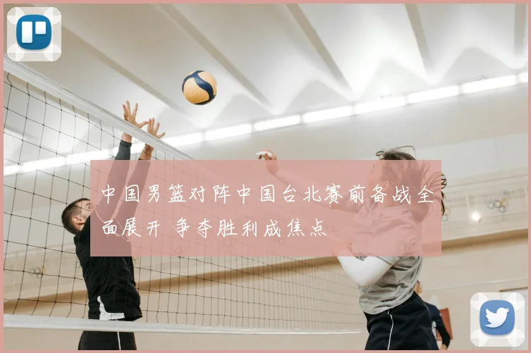 中国男篮对阵中国台北赛前备战全面展开 争夺胜利成焦点