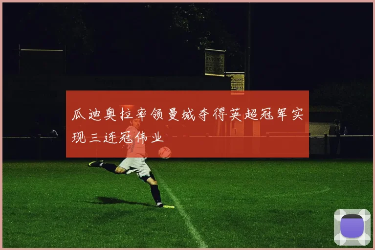 瓜迪奥拉率领曼城夺得英超冠军实现三连冠伟业