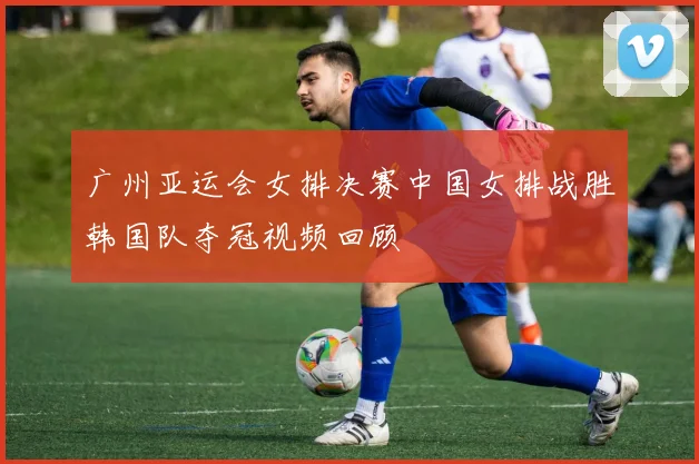 广州亚运会女排决赛中国女排战胜韩国队夺冠视频回顾