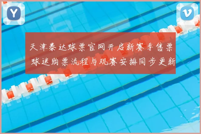 天津泰达球票官网开启新赛季售票 球迷购票流程与观赛安排同步更新