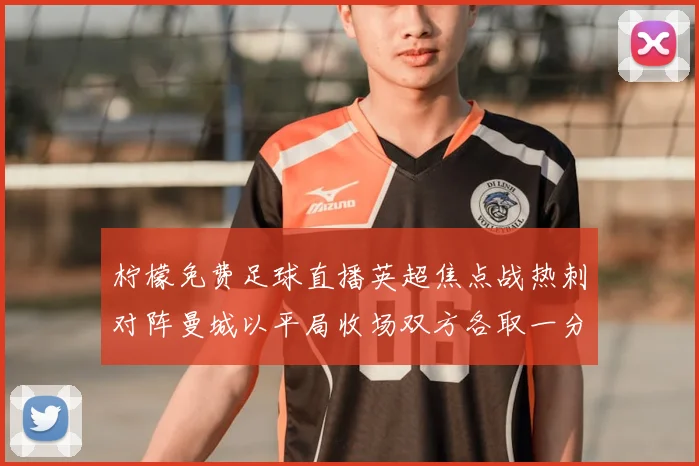 柠檬免费足球直播英超焦点战热刺对阵曼城以平局收场双方各取一分