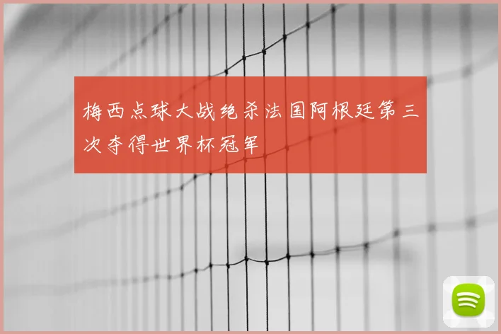 梅西点球大战绝杀法国阿根廷第三次夺得世界杯冠军