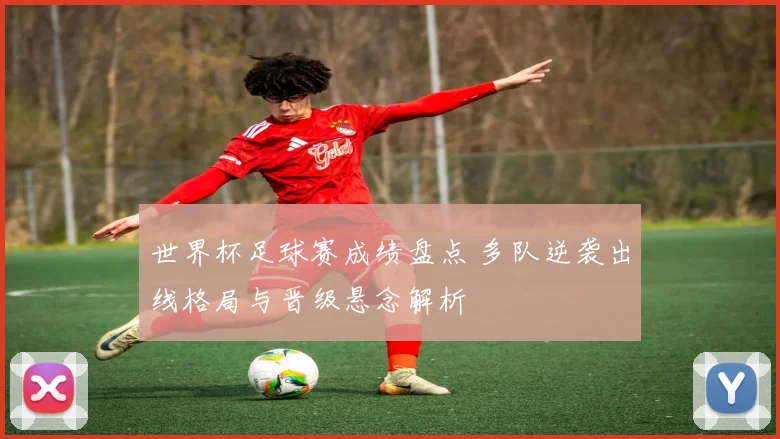 世界杯足球赛成绩盘点 多队逆袭出线格局与晋级悬念解析