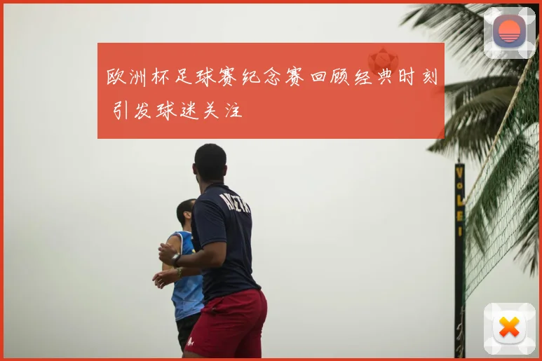 欧洲杯足球赛纪念赛回顾经典时刻 引发球迷关注
