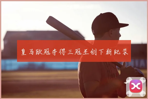 皇马欧冠夺得三冠王创下新纪录