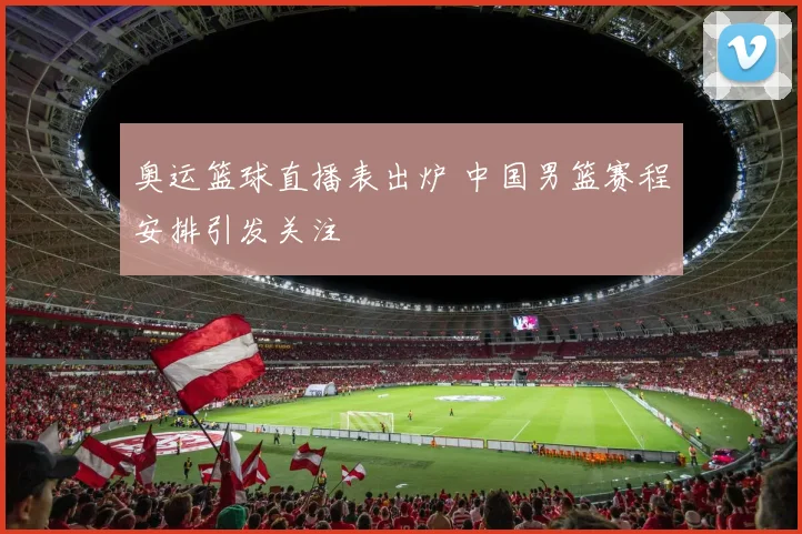 奥运篮球直播表出炉 中国男篮赛程安排引发关注
