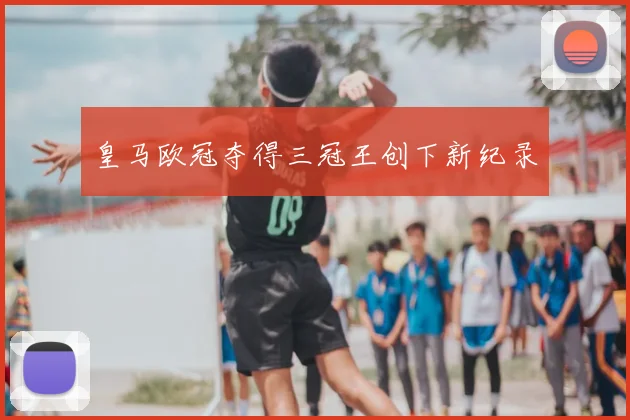 皇马欧冠夺得三冠王创下新纪录