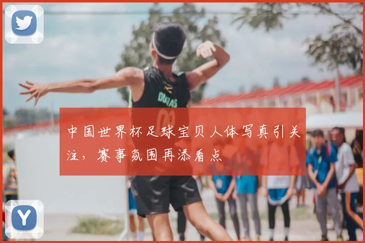 中国世界杯足球宝贝人体写真引关注，赛事氛围再添看点