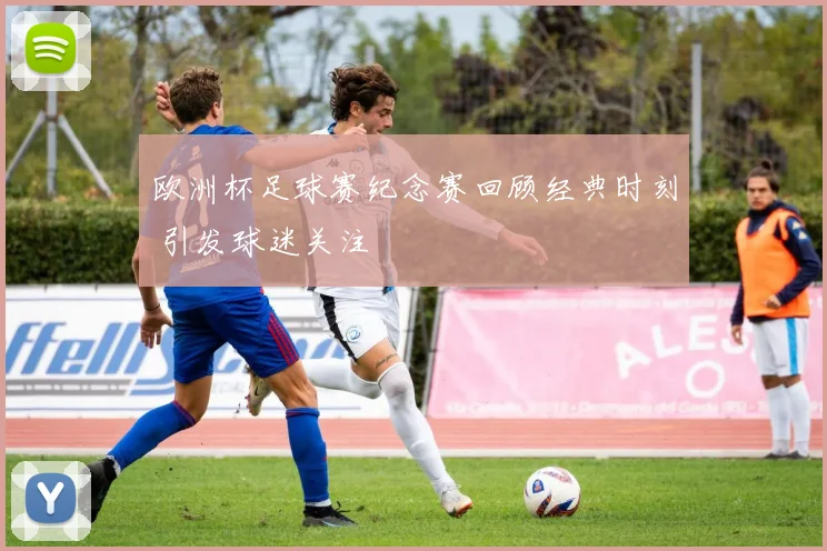 欧洲杯足球赛纪念赛回顾经典时刻 引发球迷关注