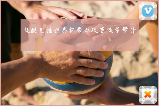 优酷直播世界杯带动观赛流量攀升