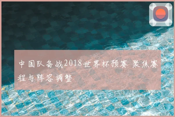 中国队备战2018世界杯预赛 聚焦赛程与阵容调整
