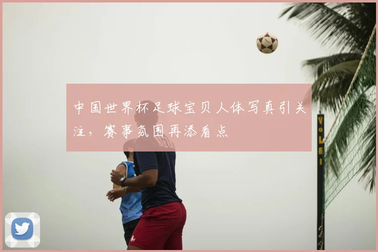 中国世界杯足球宝贝人体写真引关注，赛事氛围再添看点