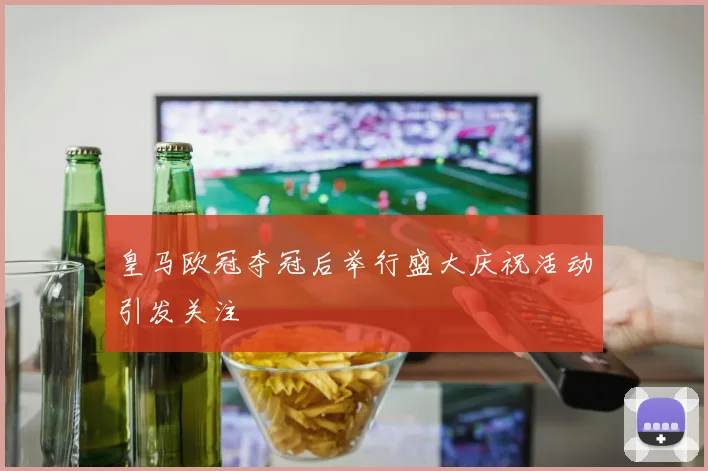 皇马欧冠夺冠后举行盛大庆祝活动引发关注