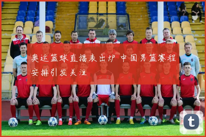 奥运篮球直播表出炉 中国男篮赛程安排引发关注