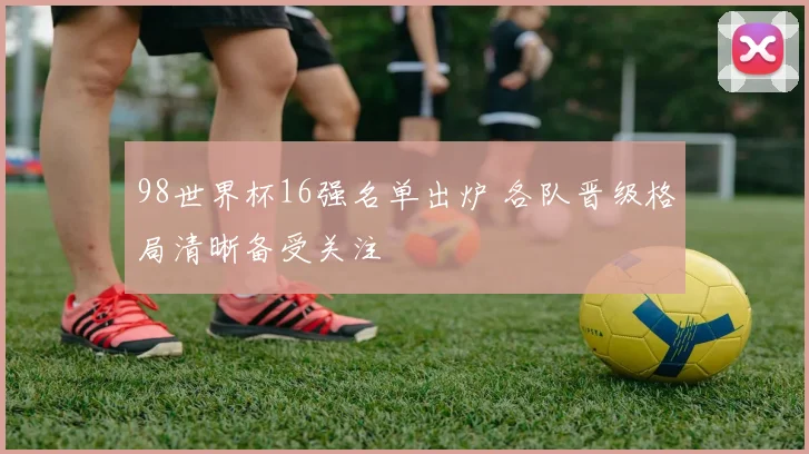 98世界杯16强名单出炉 各队晋级格局清晰备受关注