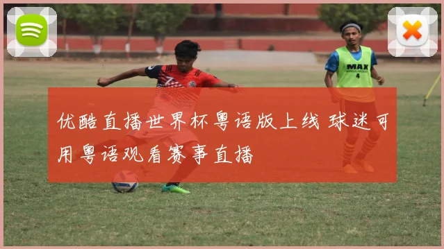 优酷直播世界杯粤语版上线 球迷可用粤语观看赛事直播