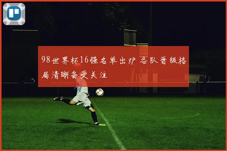 98世界杯16强名单出炉 各队晋级格局清晰备受关注
